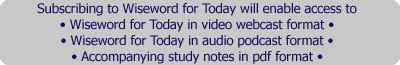 Subscribing to Wiseword for Today will enable access to, wiseword for Today in video webcast format, wiseword for Today in audio podcast format, accompanying study notes in PDF format.